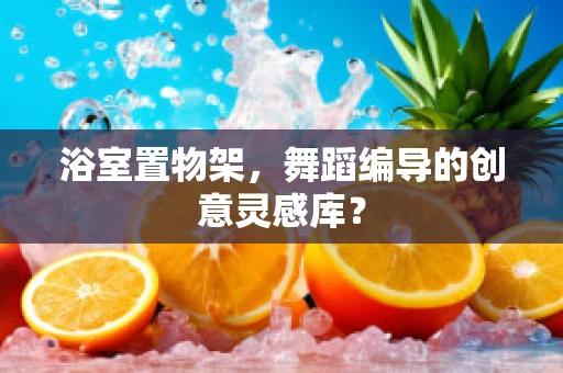 浴室置物架，舞蹈编导的创意灵感库？