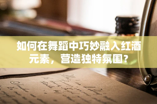 如何在舞蹈中巧妙融入红酒元素，营造独特氛围？