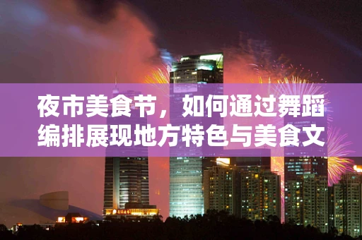 夜市美食节，如何通过舞蹈编排展现地方特色与美食文化？