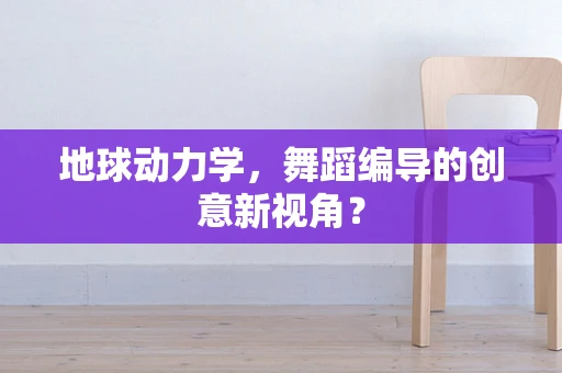 地球动力学，舞蹈编导的创意新视角？
