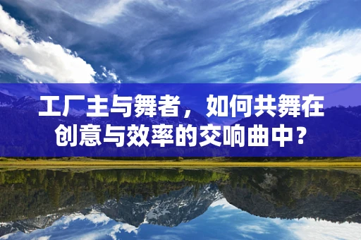 工厂主与舞者，如何共舞在创意与效率的交响曲中？