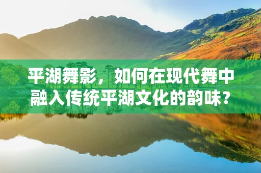 平湖舞影，如何在现代舞中融入传统平湖文化的韵味？