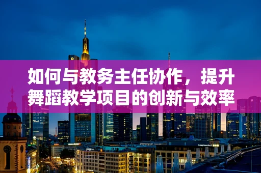 如何与教务主任协作，提升舞蹈教学项目的创新与效率？