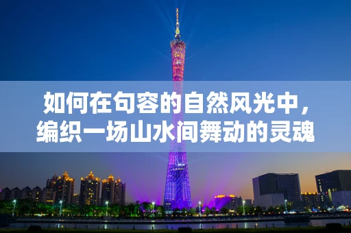 如何在句容的自然风光中，编织一场山水间舞动的灵魂舞蹈？