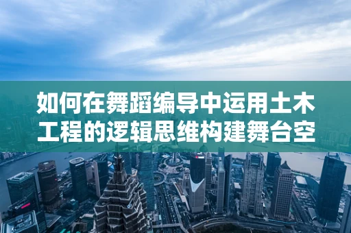 如何在舞蹈编导中运用土木工程的逻辑思维构建舞台空间？