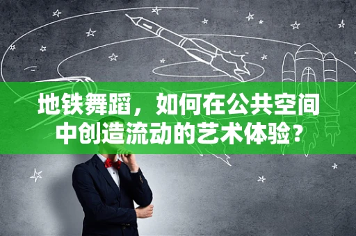 地铁舞蹈，如何在公共空间中创造流动的艺术体验？