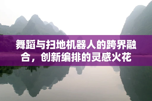 舞蹈与扫地机器人的跨界融合，创新编排的灵感火花