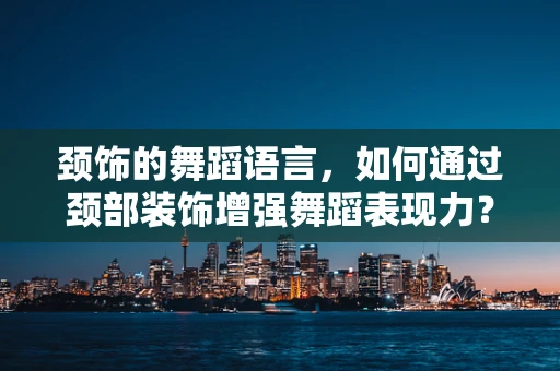 颈饰的舞蹈语言，如何通过颈部装饰增强舞蹈表现力？
