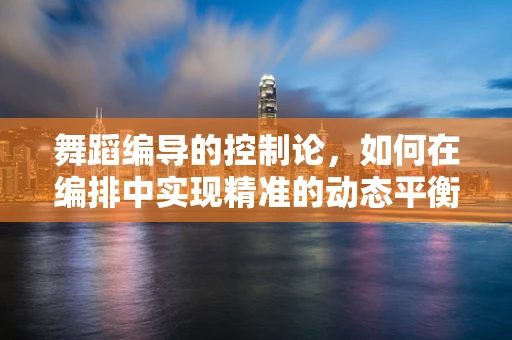 舞蹈编导的控制论，如何在编排中实现精准的动态平衡？