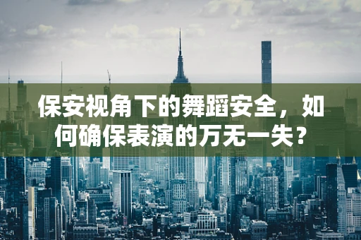 保安视角下的舞蹈安全，如何确保表演的万无一失？