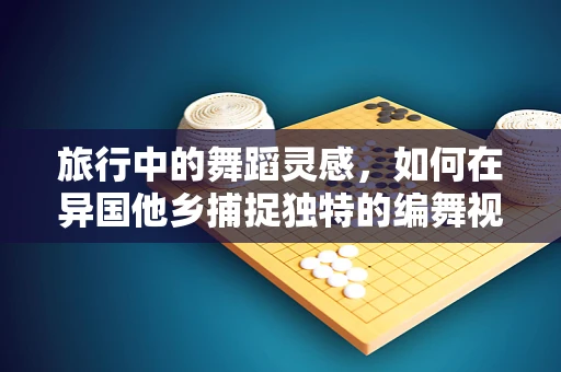 旅行中的舞蹈灵感，如何在异国他乡捕捉独特的编舞视角？