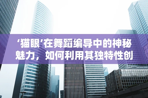 ‘猫眼’在舞蹈编导中的神秘魅力，如何利用其独特性创造视觉奇观？