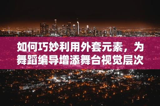 如何巧妙利用外套元素，为舞蹈编导增添舞台视觉层次？