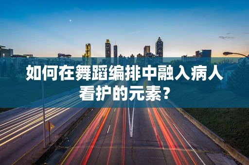 如何在舞蹈编排中融入病人看护的元素？