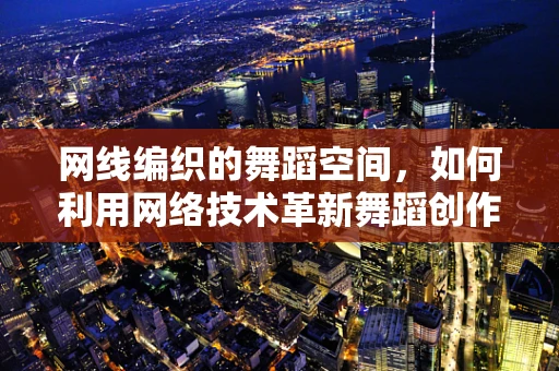 网线编织的舞蹈空间，如何利用网络技术革新舞蹈创作？