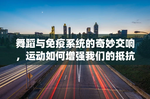 舞蹈与免疫系统的奇妙交响，运动如何增强我们的抵抗力？