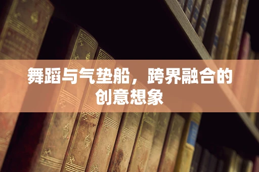舞蹈与气垫船，跨界融合的创意想象