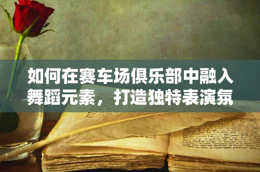 如何在赛车场俱乐部中融入舞蹈元素，打造独特表演氛围？