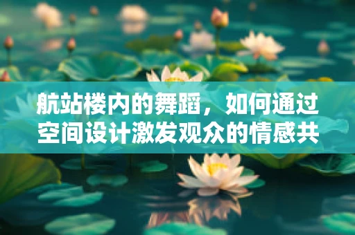 航站楼内的舞蹈，如何通过空间设计激发观众的情感共鸣？