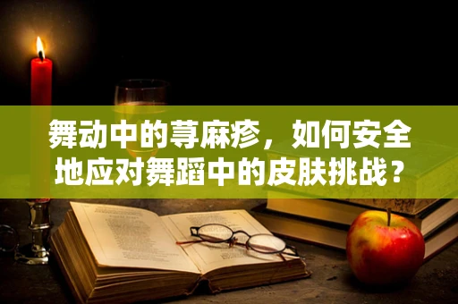舞动中的荨麻疹，如何安全地应对舞蹈中的皮肤挑战？