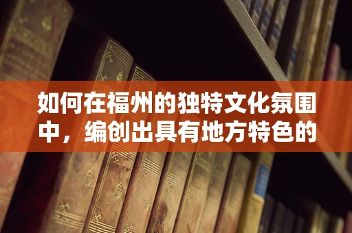 如何在福州的独特文化氛围中，编创出具有地方特色的舞蹈作品？