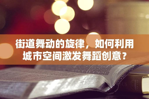 街道舞动的旋律，如何利用城市空间激发舞蹈创意？