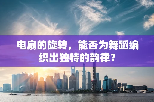 电扇的旋转，能否为舞蹈编织出独特的韵律？