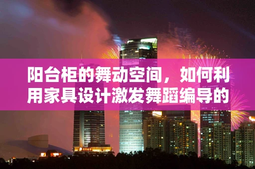 阳台柜的舞动空间，如何利用家具设计激发舞蹈编导的创意灵感？
