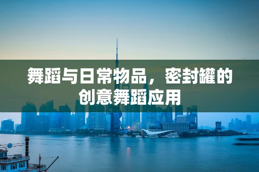 舞蹈与日常物品，密封罐的创意舞蹈应用