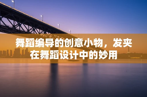 舞蹈编导的创意小物，发夹在舞蹈设计中的妙用