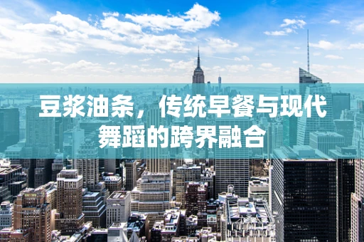 豆浆油条，传统早餐与现代舞蹈的跨界融合