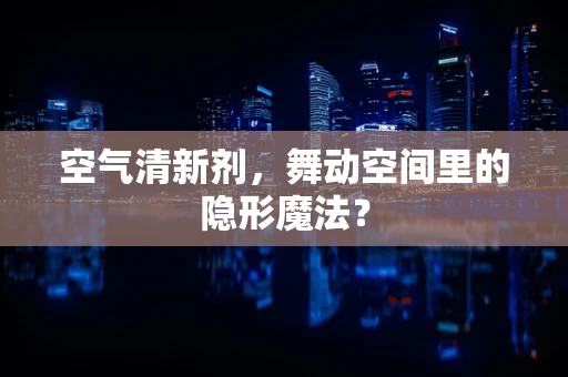 空气清新剂，舞动空间里的隐形魔法？