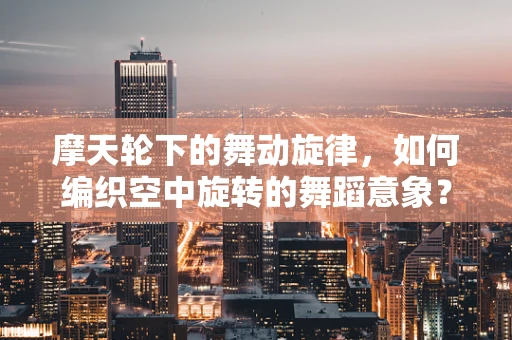 摩天轮下的舞动旋律，如何编织空中旋转的舞蹈意象？