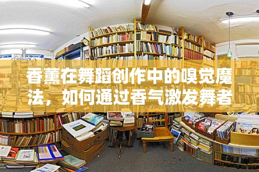 香薰在舞蹈创作中的嗅觉魔法，如何通过香气激发舞者的情感表达？