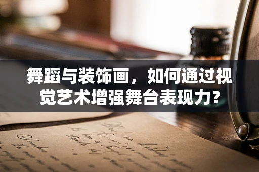 舞蹈与装饰画，如何通过视觉艺术增强舞台表现力？