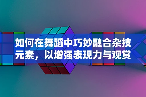 如何在舞蹈中巧妙融合杂技元素，以增强表现力与观赏性？