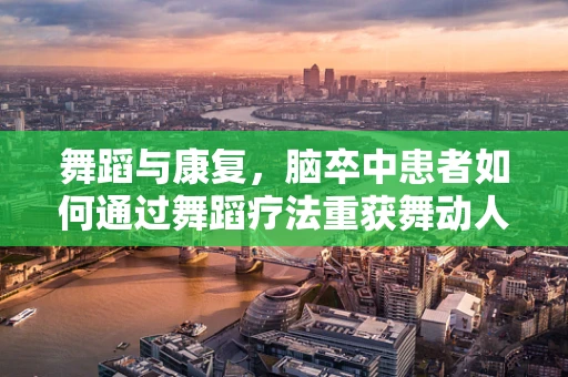 舞蹈与康复，脑卒中患者如何通过舞蹈疗法重获舞动人生？