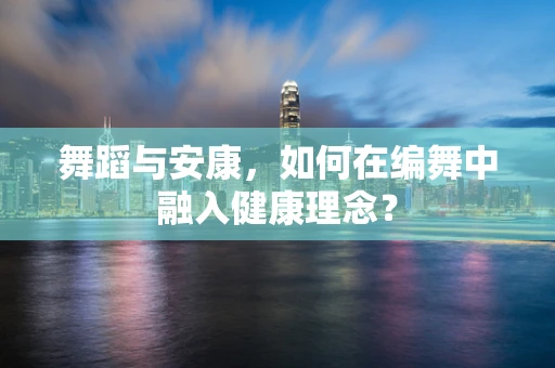 舞蹈与安康，如何在编舞中融入健康理念？
