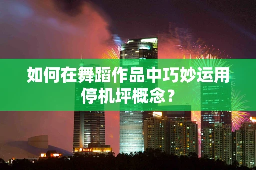 如何在舞蹈作品中巧妙运用停机坪概念？