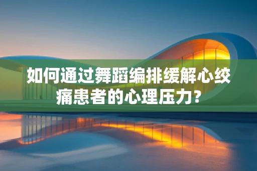 如何通过舞蹈编排缓解心绞痛患者的心理压力？