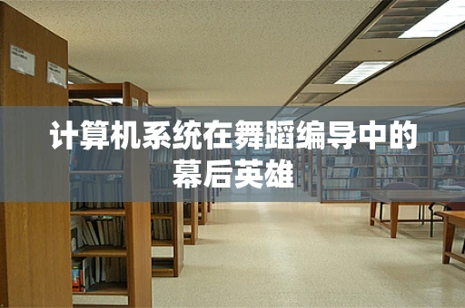 计算机系统在舞蹈编导中的幕后英雄