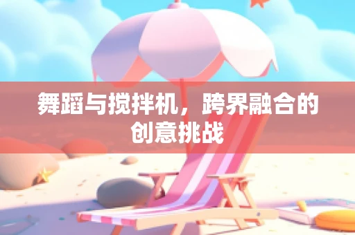 舞蹈与搅拌机，跨界融合的创意挑战
