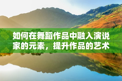 如何在舞蹈作品中融入演说家的元素，提升作品的艺术感染力？