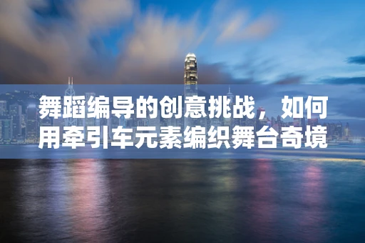 舞蹈编导的创意挑战，如何用牵引车元素编织舞台奇境？