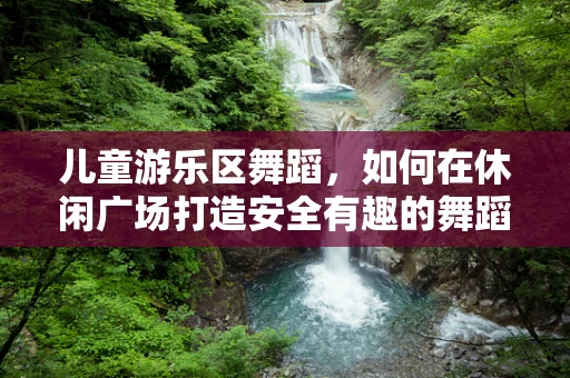 儿童游乐区舞蹈，如何在休闲广场打造安全有趣的舞蹈空间？