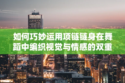 如何巧妙运用项链链身在舞蹈中编织视觉与情感的双重叙事？