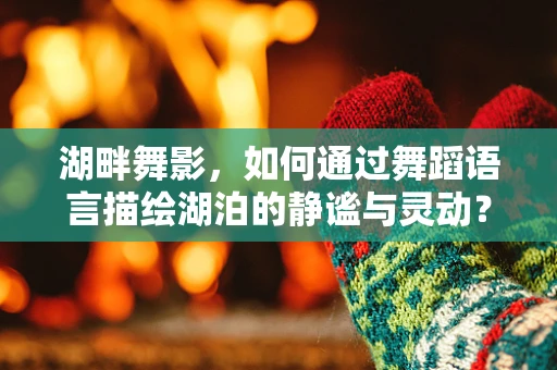 湖畔舞影，如何通过舞蹈语言描绘湖泊的静谧与灵动？