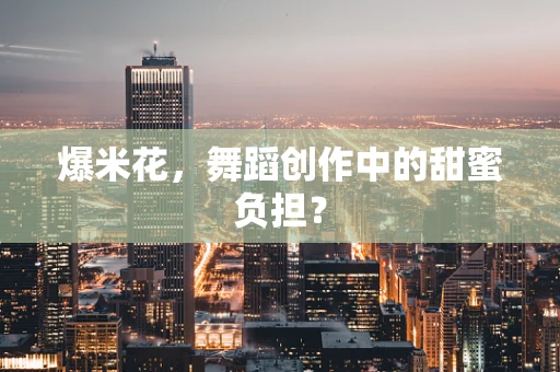 爆米花，舞蹈创作中的甜蜜负担？