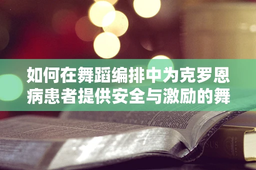 如何在舞蹈编排中为克罗恩病患者提供安全与激励的舞台？