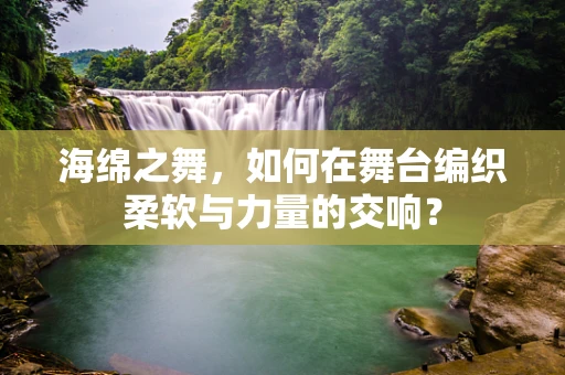 海绵之舞，如何在舞台编织柔软与力量的交响？